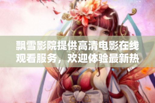 飄雪影院提供高清電影在線觀看服務(wù)，歡迎體驗(yàn)最新熱播影片