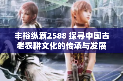 豐?？v滿(mǎn)2588 探尋中國(guó)古老農(nóng)耕文化的傳承與發(fā)展