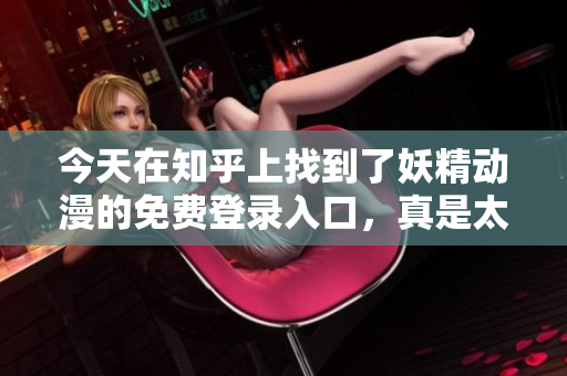 今天在知乎上找到了妖精動(dòng)漫的免費(fèi)登錄入口，真是太棒了！