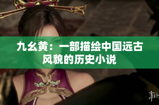 九幺黃：一部描繪中國(guó)遠(yuǎn)古風(fēng)貌的歷史小說(shuō)
