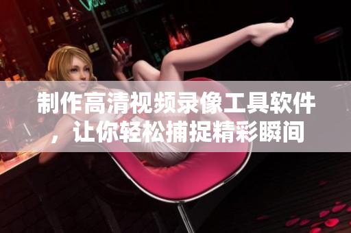 制作高清視頻錄像工具軟件，讓你輕松捕捉精彩瞬間