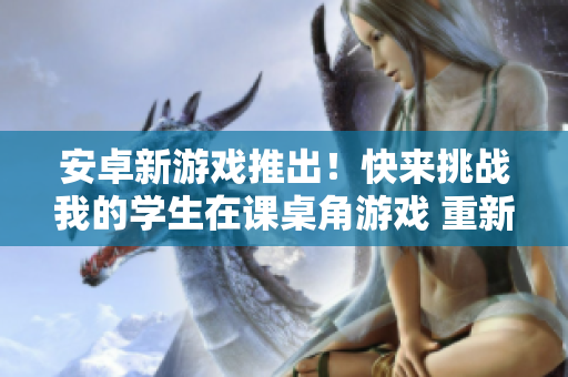 安卓新游戲推出！快來(lái)挑戰(zhàn)我的學(xué)生在課桌角游戲 重新定義的游戲體驗(yàn)！