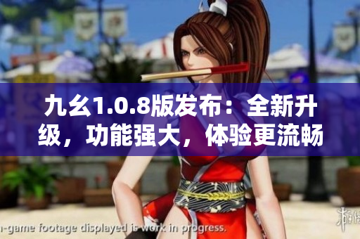 九幺1.0.8版發(fā)布：全新升級(jí)，功能強(qiáng)大，體驗(yàn)更流暢