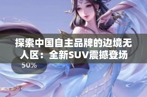 探索中國(guó)自主品牌的邊境無(wú)人區(qū)：全新SUV震撼登場(chǎng)