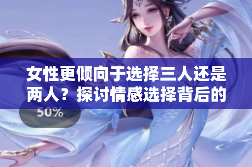 女性更傾向于選擇三人還是兩人？探討情感選擇背后的心理差異
