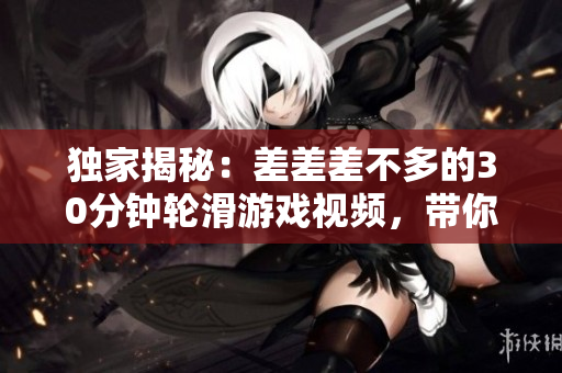 獨(dú)家揭秘：差差差不多的30分鐘輪滑游戲視頻，帶你體驗(yàn)全新游戲樂趣！