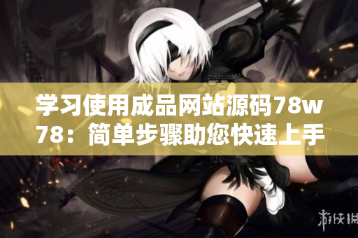 學(xué)習(xí)使用成品網(wǎng)站源碼78w78：簡(jiǎn)單步驟助您快速上手