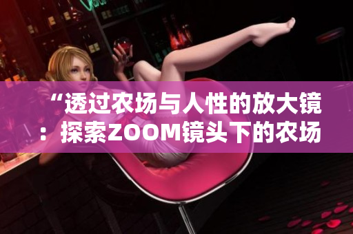 “透過(guò)農(nóng)場(chǎng)與人性的放大鏡：探索ZOOM鏡頭下的農(nóng)場(chǎng)景與人情世”