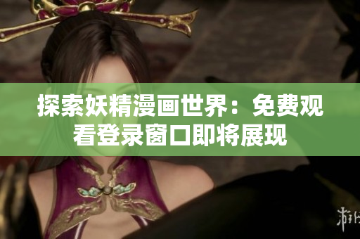 探索妖精漫畫(huà)世界：免費(fèi)觀看登錄窗口即將展現(xiàn)