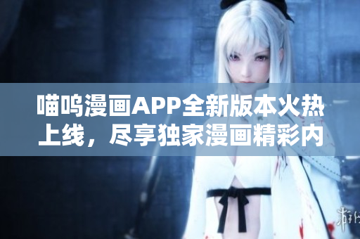 喵嗚漫畫(huà)APP全新版本火熱上線(xiàn)，盡享獨(dú)家漫畫(huà)精彩內(nèi)容！