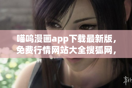 喵嗚漫畫(huà)app下載最新版，免費(fèi)行情網(wǎng)站大全搜狐網(wǎng)，免費(fèi)行情軟件app網(wǎng)站大全下載，免費(fèi)十大軟件大全下載安裝，免費(fèi)觀看行情軟件網(wǎng)站大全下載994