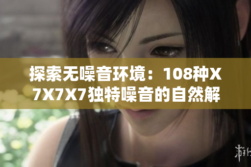 探索無(wú)噪音環(huán)境：108種X7X7X7獨(dú)特噪音的自然解決方案