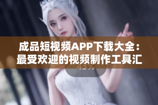 成品短視頻APP下載大全：最受歡迎的視頻制作工具匯總