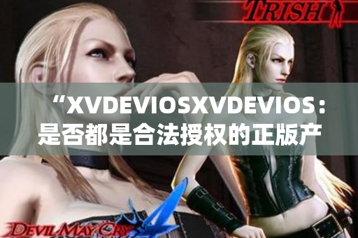 “XVDEVIOSXVDEVIOS：是否都是合法授權(quán)的正版產(chǎn)品？”