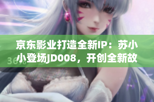 京東影業(yè)打造全新IP：蘇小小登場(chǎng)JD008，開創(chuàng)全新故事時(shí)代