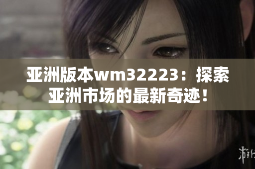 亞洲版本wm32223：探索亞洲市場(chǎng)的最新奇跡！