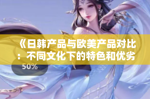 《日韓產(chǎn)品與歐美產(chǎn)品對(duì)比：不同文化下的特色和優(yōu)劣分析》