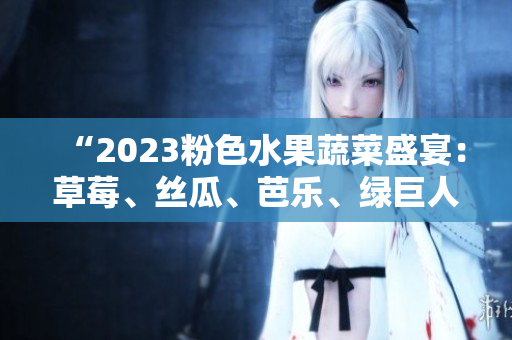 “2023粉色水果蔬菜盛宴：草莓、絲瓜、芭樂(lè)、綠巨人櫻桃、秋葵共舞！”