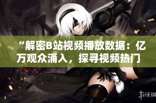 “解密B站視頻播放數(shù)據(jù)：億萬(wàn)觀眾涌入，探尋視頻熱門(mén)背后的秘密”