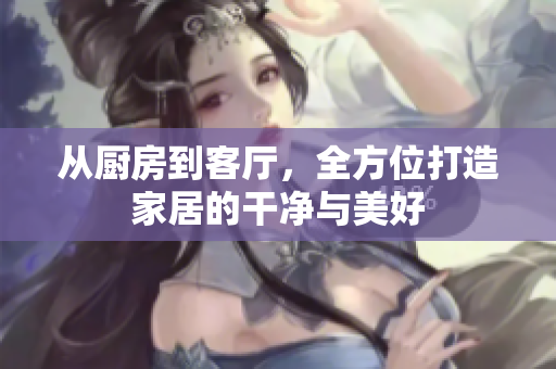 從廚房到客廳，全方位打造家居的干凈與美好