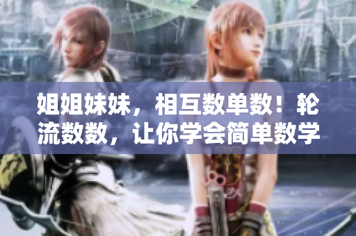 姐姐妹妹，相互數(shù)單數(shù)！輪流數(shù)數(shù)，讓你學(xué)會(huì)簡(jiǎn)單數(shù)學(xué)