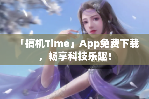 「搞機(jī)Time」App免費(fèi)下載，暢享科技樂趣！