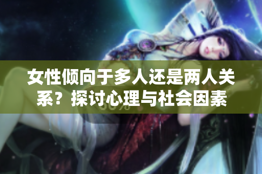 女性?xún)A向于多人還是兩人關(guān)系？探討心理與社會(huì)因素