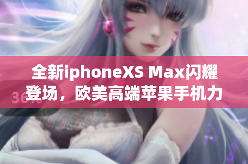全新iphoneXS Max閃耀登場(chǎng)，歐美高端蘋果手機(jī)力挑重壓