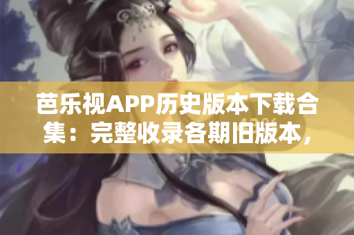芭樂(lè)視APP歷史版本下載合集：完整收錄各期舊版本，適合不同需求者尋找特定版本
