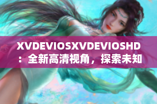 XVDEVIOSXVDEVIOSHD：全新高清視角，探索未知世界