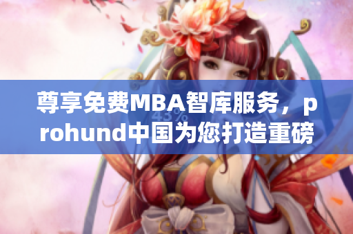 尊享免費(fèi)MBA智庫(kù)服務(wù)，prohund中國(guó)為您打造重磅MBA學(xué)術(shù)資源