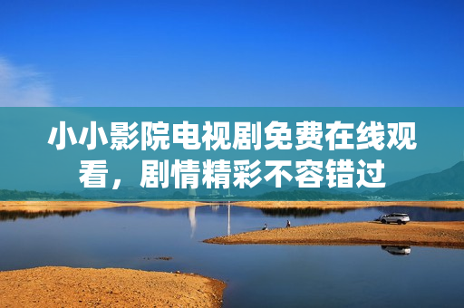 小小影院電視劇免費(fèi)在線(xiàn)觀看，劇情精彩不容錯(cuò)過(guò)