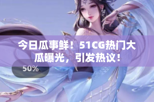 今日瓜事鮮！51CG熱門(mén)大瓜曝光，引發(fā)熱議！