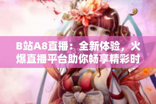 B站A8直播：全新體驗(yàn)，火爆直播平臺(tái)助你暢享精彩時(shí)刻