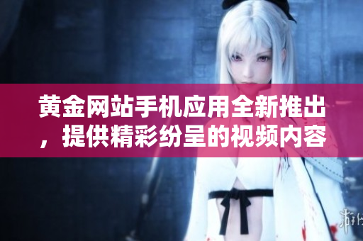 黃金網(wǎng)站手機(jī)應(yīng)用全新推出，提供精彩紛呈的視頻內(nèi)容，視頻大全一網(wǎng)打盡！