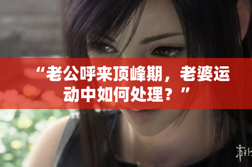 “老公呼來頂峰期，老婆運(yùn)動(dòng)中如何處理？”