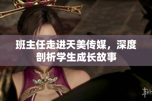 班主任走進(jìn)天美傳媒，深度剖析學(xué)生成長(zhǎng)故事