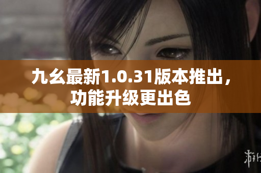 九幺最新1.0.31版本推出，功能升級(jí)更出色