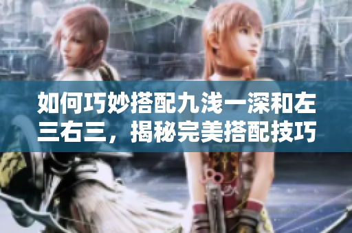 如何巧妙搭配九淺一深和左三右三，揭秘完美搭配技巧