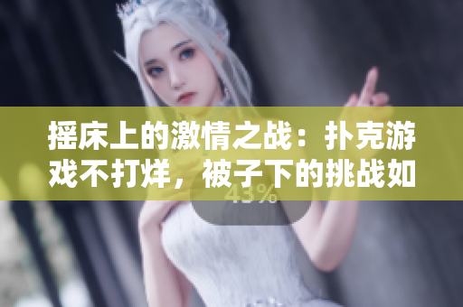 搖床上的激情之戰(zhàn)：撲克游戲不打烊，被子下的挑戰(zhàn)如何應(yīng)對(duì)？