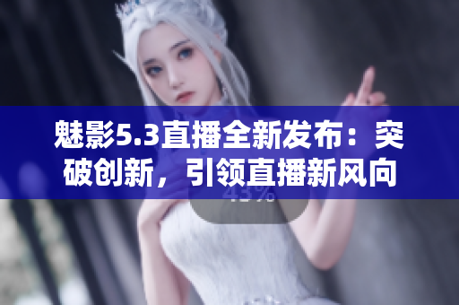 魅影5.3直播全新發(fā)布：突破創(chuàng)新，引領(lǐng)直播新風(fēng)向