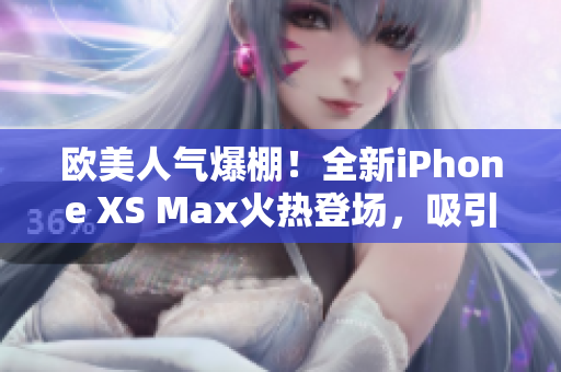 歐美人氣爆棚！全新iPhone XS Max火熱登場(chǎng)，吸引無數(shù)目光