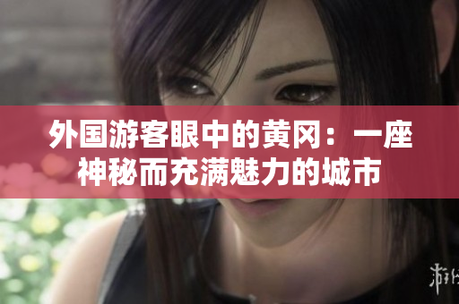 外國游客眼中的黃岡：一座神秘而充滿魅力的城市