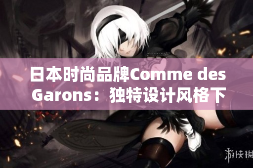 日本時尚品牌Comme des Garons：獨特設(shè)計風(fēng)格下的創(chuàng)新之路