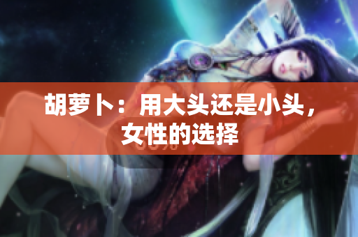 胡蘿卜：用大頭還是小頭，女性的選擇