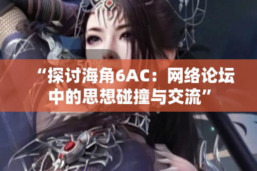 “探討海角6AC：網(wǎng)絡(luò)論壇中的思想碰撞與交流”