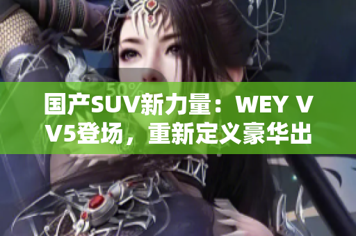 國(guó)產(chǎn)SUV新力量：WEY VV5登場(chǎng)，重新定義豪華出行體驗(yàn)