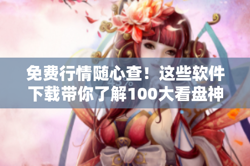 免費(fèi)行情隨心查！這些軟件下載帶你了解100大看盤神器