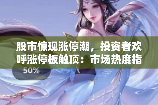 股市驚現(xiàn)漲停潮，投資者歡呼漲停板觸頂：市場熱度指數(shù)飆升