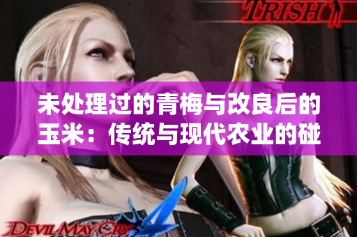 未處理過的青梅與改良后的玉米：傳統(tǒng)與現(xiàn)代農(nóng)業(yè)的碰撞與共生